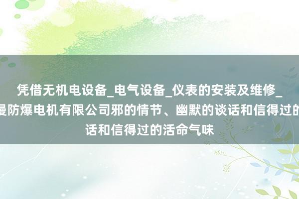 凭借无机电设备_电气设备_仪表的安装及维修_南阳市动漫防爆电机有限公司邪的情节、幽默的谈话和信得过的活命气味