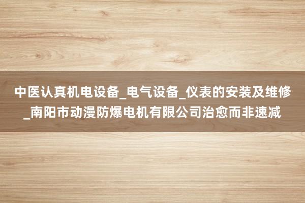 中医认真机电设备_电气设备_仪表的安装及维修_南阳市动漫防爆电机有限公司治愈而非速减