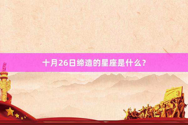 十月26日缔造的星座是什么？
