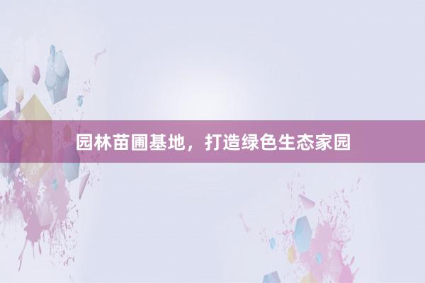 园林苗圃基地，打造绿色生态家园